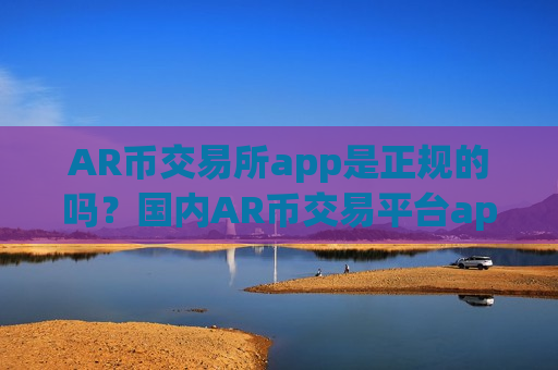 AR币交易所app是正规的吗？国内AR币交易平台app第一家