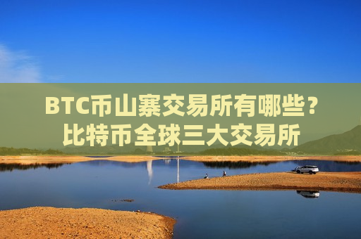BTC币山寨交易所有哪些？比特币全球三大交易所