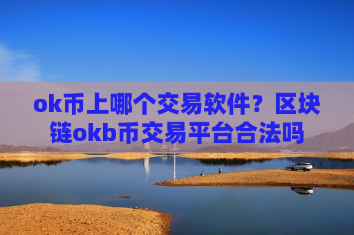 ok币上哪个交易软件？区块链okb币交易平台合法吗