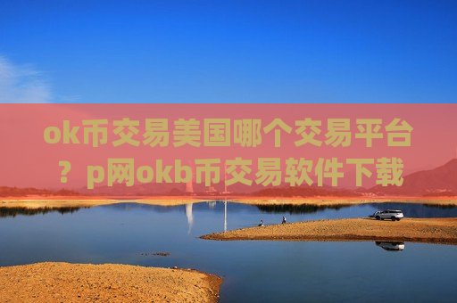 ok币交易美国哪个交易平台？p网okb币交易软件下载