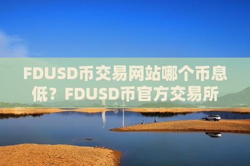 FDUSD币交易网站哪个币息低？FDUSD币官方交易所登录