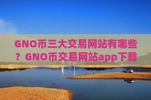 GNO币三大交易网站有哪些？GNO币交易网站app下载破解