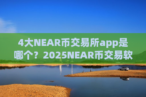 4大NEAR币交易所app是哪个?2025NEAR币交易软件下载-第1张图片-币圈网 4大NEAR币交易所app是哪个?2025NEAR币交易软件下载-第1张图片-币圈网