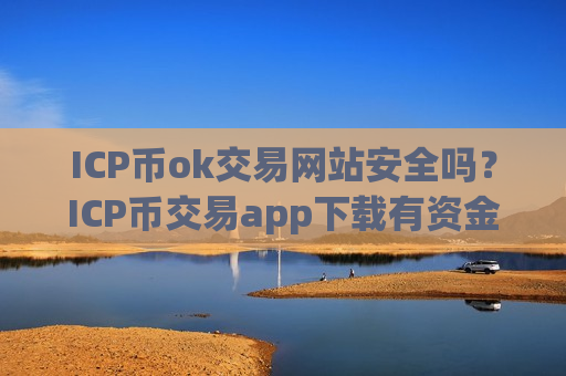 ICP币ok交易网站安全吗？ICP币交易app下载有资金限制吗