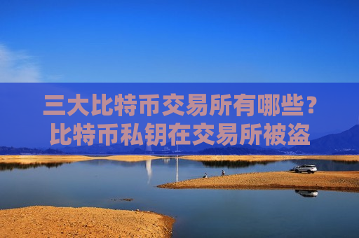 三大比特币交易所有哪些？比特币私钥在交易所被盗