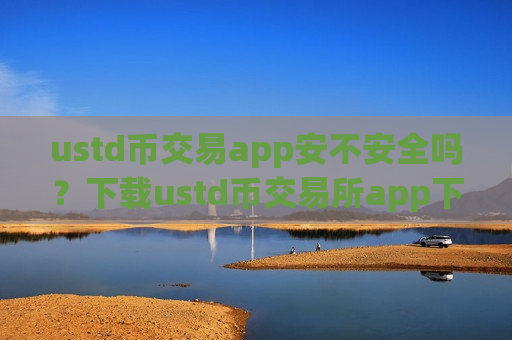 ustd币交易app安不安全吗？下载ustd币交易所app下载