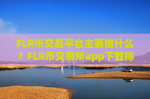 FLR币交易平台主要做什么？FLR币交易所app下载排名美国