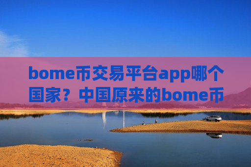 bome币交易平台app哪个国家？中国原来的bome币交易app