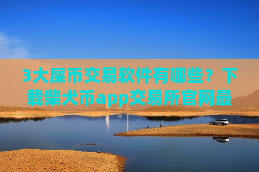 3大屎币交易软件有哪些？下载柴犬币app交易所官网最新
