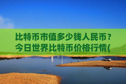 比特币市值多少钱人民币？今日世界比特币价格行情(现价740864.44元)