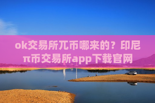 ok交易所兀币哪来的?印尼π币交易所app下载官网-第1张图片-币圈网 ok交易所兀币哪来的?印尼π币交易所app下载官网-第1张图片-币圈网