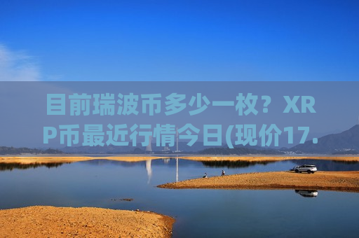 目前瑞波币多少一枚？XRP币最近行情今日(现价17.5296元)