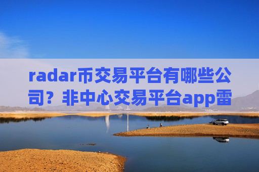 radar币交易平台有哪些公司？非中心交易平台app雷达币