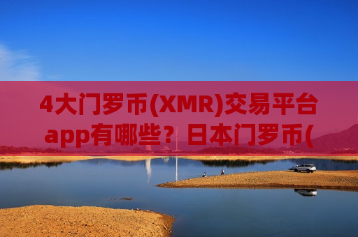 4大门罗币(XMR)交易平台app有哪些？日本门罗币(XMR)交易app开户