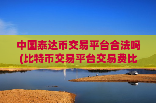 中国泰达币交易平台合法吗(比特币交易平台交易费比较)