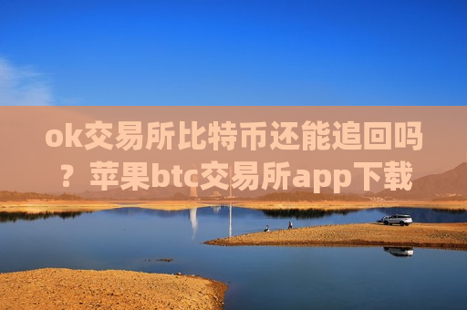 ok交易所比特币还能追回吗？苹果btc交易所app下载