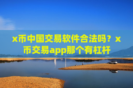x币中国交易软件合法吗?x币交易app那个有杠杆-第1张图片-币圈网 x币中国交易软件合法吗?x币交易app那个有杠杆-第1张图片-币圈网