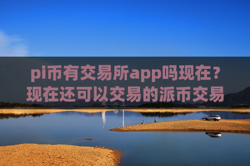 pi币有交易所app吗现在？现在还可以交易的派币交易所