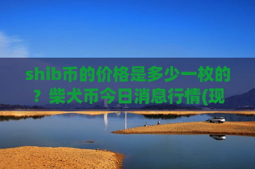 shib币的价格是多少一枚的？柴犬币今日消息行情(现价0.0001995元)