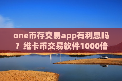 one币存交易app有利息吗？维卡币交易软件1000倍
