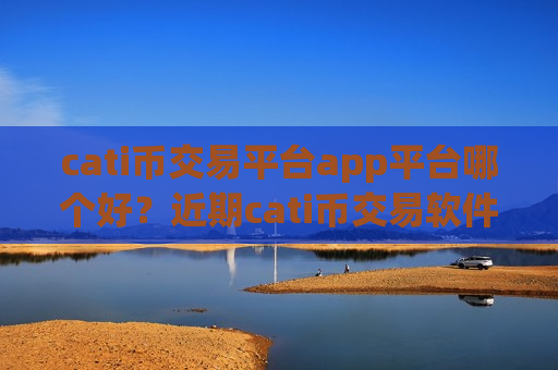 cati币交易平台app平台哪个好？近期cati币交易软件下载