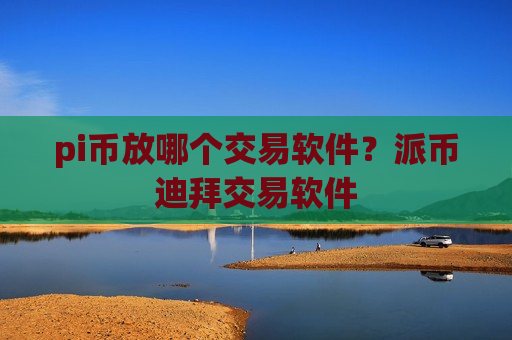 pi币放哪个交易软件？派币迪拜交易软件