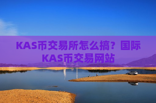 KAS币交易所怎么搞？国际KAS币交易网站
