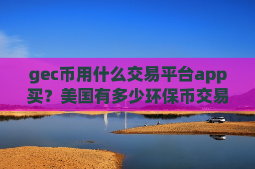 gec币用什么交易平台app买？美国有多少环保币交易软件