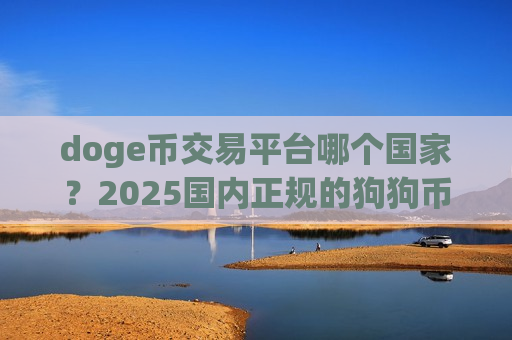 doge币交易平台哪个国家？2025国内正规的狗狗币交易网站