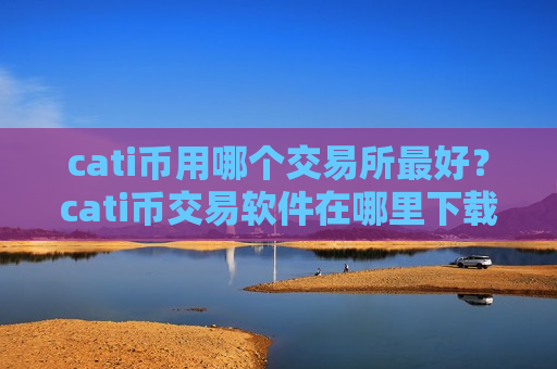 cati币用哪个交易所最好？cati币交易软件在哪里下载