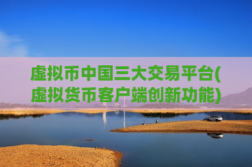 虚拟币中国三大交易平台(虚拟货币客户端创新功能)