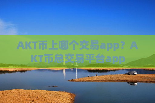 AKT币上哪个交易app？AKT币总交易平台app