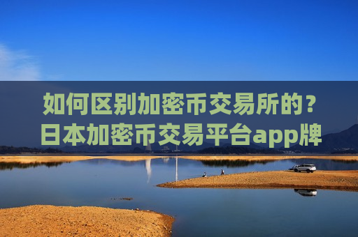 如何区别加密币交易所的？日本加密币交易平台app牌照