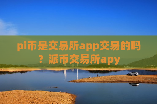 pi币是交易所app交易的吗？派币交易所apy