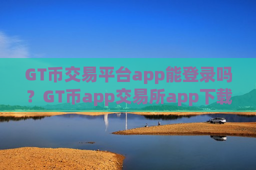 GT币交易平台app能登录吗？GT币app交易所app下载排名