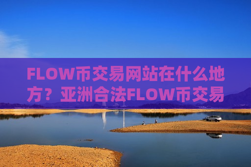 FLOW币交易网站在什么地方？亚洲合法FLOW币交易网站