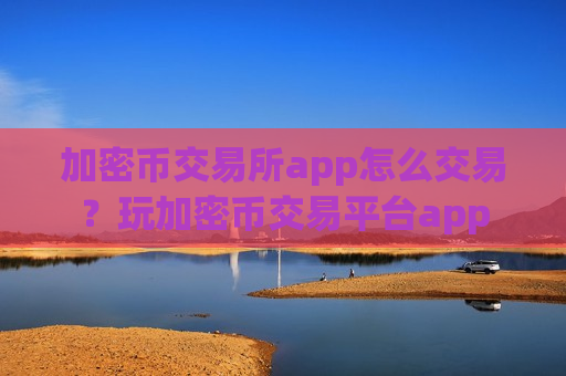 加密币交易所app怎么交易？玩加密币交易平台app