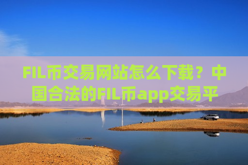 FIL币交易网站怎么下载？中国合法的FIL币app交易平台app