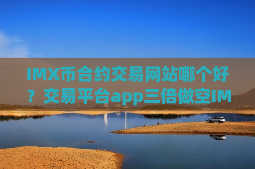 IMX币合约交易网站哪个好？交易平台app三倍做空IMX币