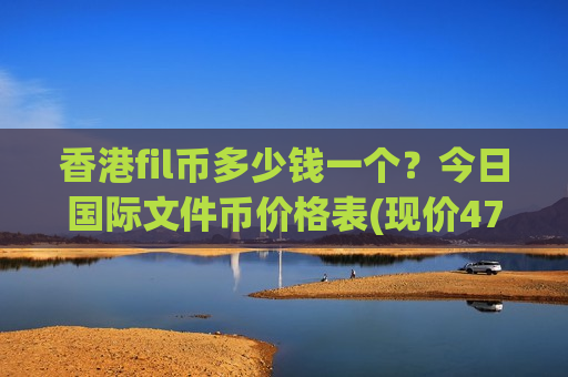 香港fil币多少钱一个？今日国际文件币价格表(现价47.1588元)