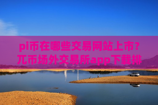 pi币在哪些交易网站上市？兀币场外交易所app下载排名