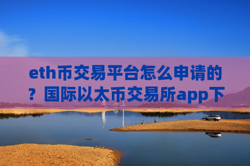 eth币交易平台怎么申请的？国际以太币交易所app下载官网