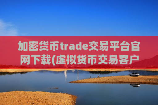 加密货币trade交易平台官网下载(虚拟货币交易客户端体验优化完成)