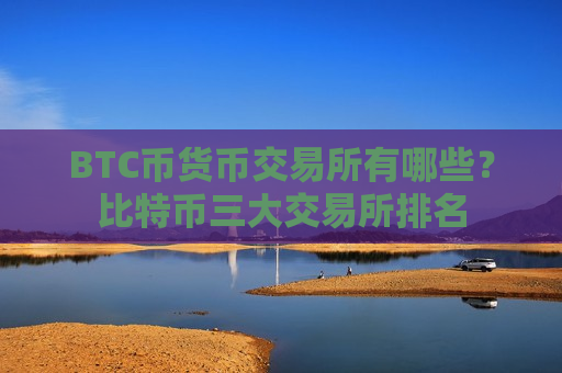 BTC币货币交易所有哪些？比特币三大交易所排名
