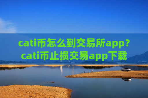 cati币怎么到交易所app？cati币止损交易app下载