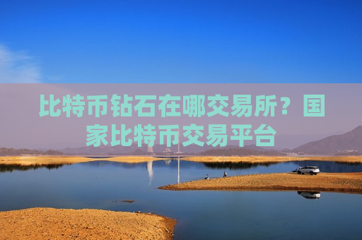 比特币钻石在哪交易所？国家比特币交易平台