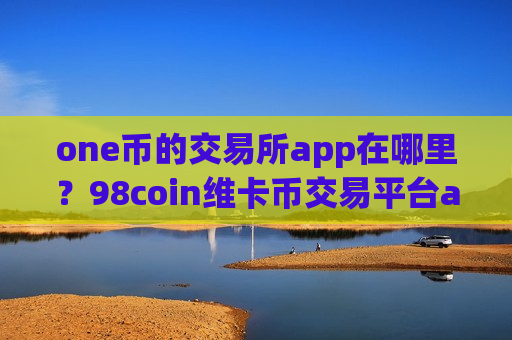 one币的交易所app在哪里？98coin维卡币交易平台app