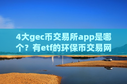 4大gec币交易所app是哪个？有etf的环保币交易网站