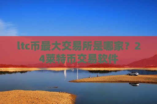 ltc币最大交易所是哪家？24莱特币交易软件