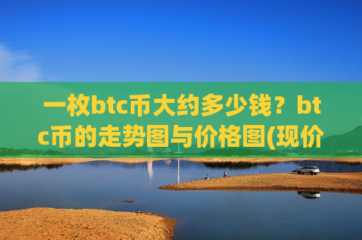 一枚btc币大约多少钱？btc币的走势图与价格图(现价741856.2元)